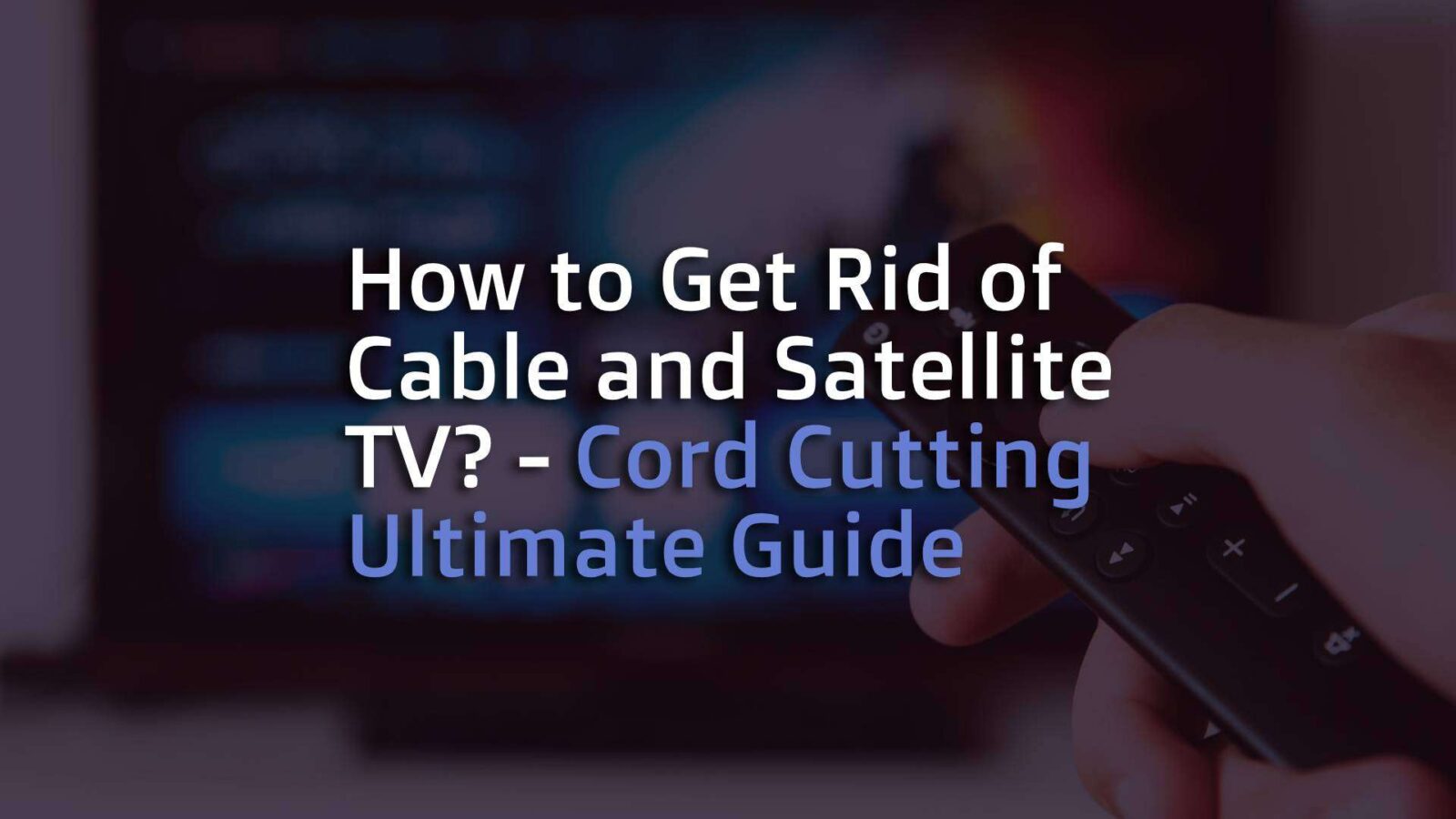 How to Get Rid of Cable and Satellite TV – Cord Cutting Ultimate Guide
